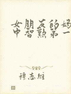 女朋友的妈妈2中智勋第一集