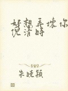 好想弄坏你南姜倪清时