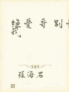 绝爱 哥 别爱我