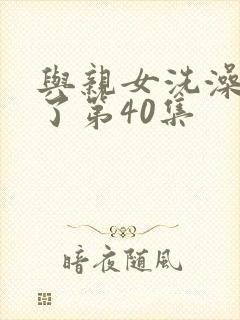 与亲女洗澡时伦了第40集