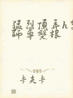 猛烈顶弄h禁欲师尊双根