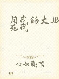 用我的大JBC死我