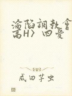 沦陷调教会所〈高H〉四爱