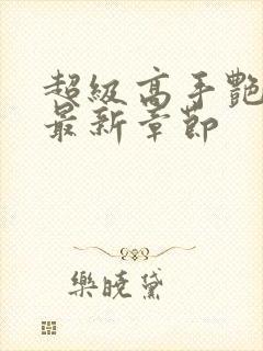 超级高手艳遇记最新章节