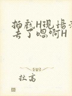 拍戏H现场滑进去了嗯啊H