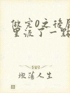 做完0之后屁股里流了一点血