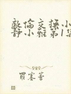 敌伦交换小敏小静小雅第1集