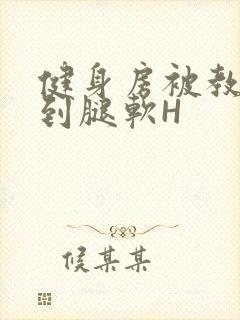 健身房被教练啪到腿软H