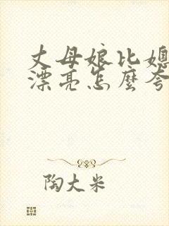 丈母娘比媳妇还漂亮怎么夸