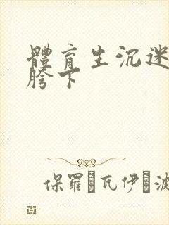 体育生沉迷军警胯下