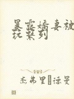 暴露娇妻被别人玩系列