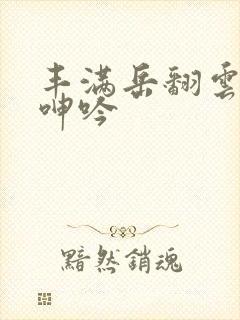 丰满岳翻云覆雨呻吟