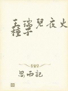 王瑞儿夜火全套种子