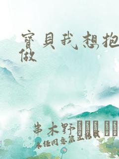 宝贝我想抱着你做