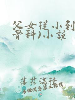 父女从小到大(骨科)小说