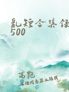 乱短合集录目伦500