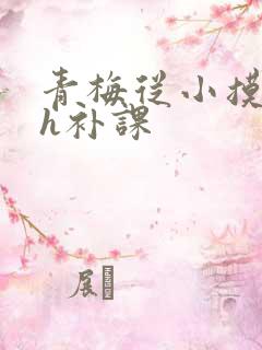 青梅从小摸到大h补课