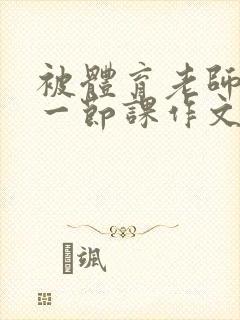 被体育老师c了一节课作文叶