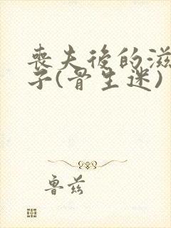 丧夫后的滋润日子(骨生迷)