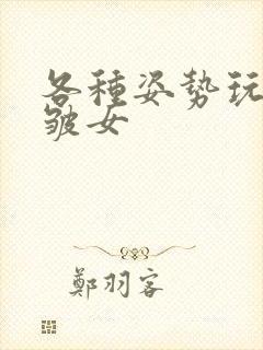 各种姿势玩小处皱女