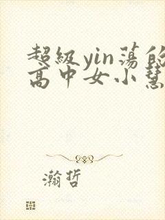 超级yin荡的高中女小慧