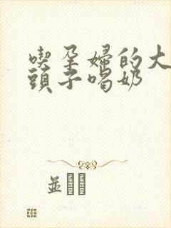 吃孕妇的大黑奶头子喝奶