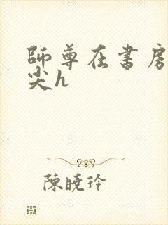 师尊在书房含乳尖h