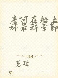 老何在船上弄雨婷最新章节