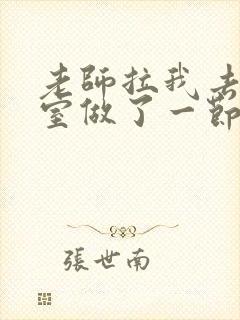 老师拉我去办公室做了一节课英语