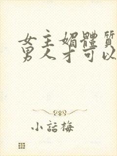 女主媚体质需要男人才可以活命