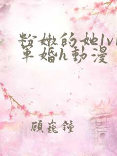 粉嫩的她1v1军婚h动漫