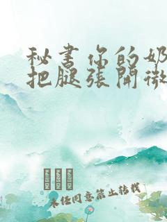 秘书你的奶好大把腿张开微博