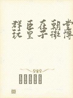 群臣在朝堂上却玩皇子微博