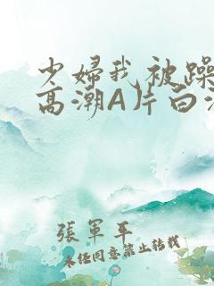 少妇我被躁爽到高潮A片白洁