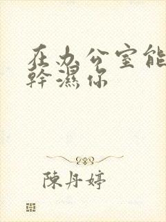 在办公室能不能干湿你