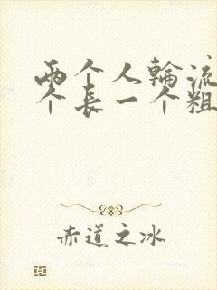 两个人轮流干一个长一个粗