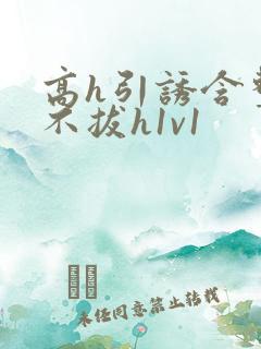 高h引诱含整夜不拔h1v1