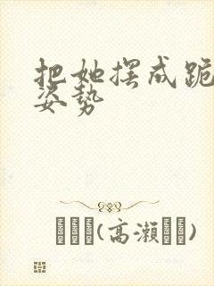 把她摆成跪趴的姿势