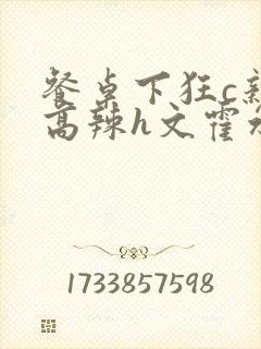 餐桌下狂c亲女高辣h文霍水