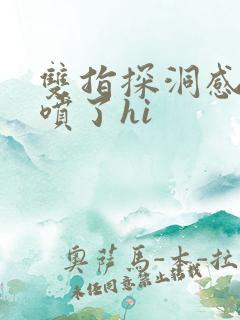 双指探洞感觉要喷了hi