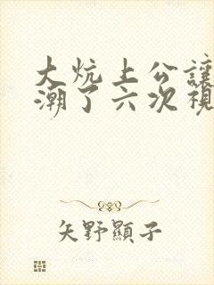 大炕上公让我高潮了六次视频