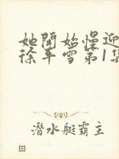 她开始慢迎迎合徐平雪第1集