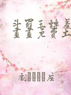 斗罗玉转羞羞漫画画免费土豪漫画