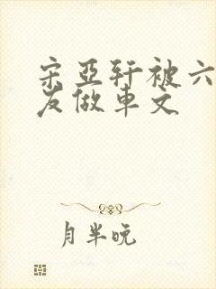 宋亚轩被六个队友做车文