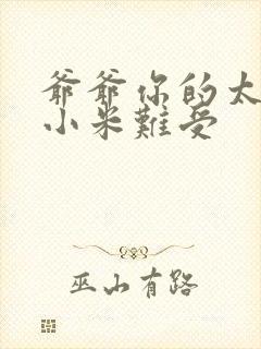 爷爷你的太大了小米难受