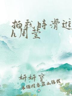 拍戏时滑进去了h周莹