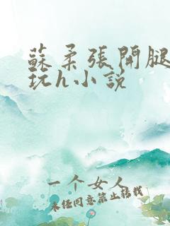 苏柔张开腿任人玩h小说