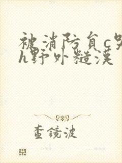 被消防员c哭高h野外糙汉