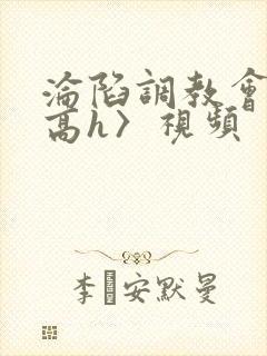 沦陷调教会所〈高h〉视频