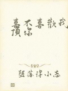 喜不喜欢我这么顶你